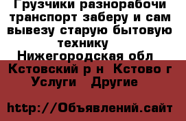       Грузчики,разнорабочи,транспорт,заберу и сам вывезу старую бытовую технику  - Нижегородская обл., Кстовский р-н, Кстово г. Услуги » Другие   